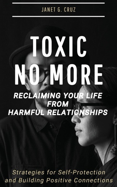 Toxic No More - Reclaiming Your Life from Harmful Relationships: Strategies for Self-Protection and Building Positive Connections