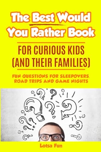 The Best Would You Rather Book for Curious Kids and Their Families Fun Questions for Sleepovers, Road Trips and Game Nights