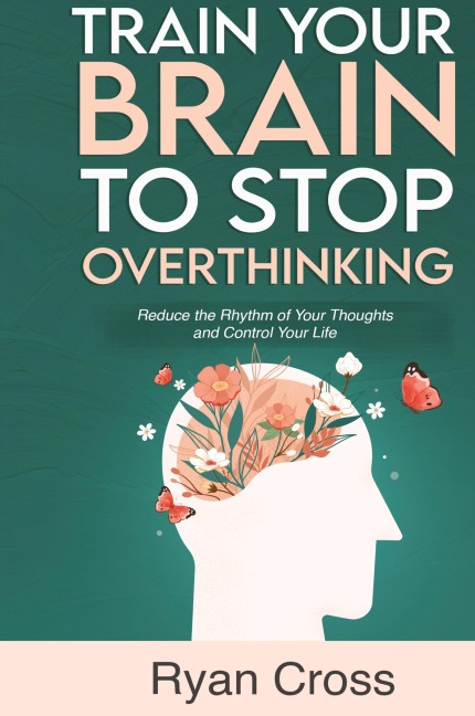 Train Your Brain to Stop Overthinking: Reduce the Rhythm of Your Thoughts and Control Your Life: Meditation, Mindfulness, and Mindset Techniques for a More Positive, Productive, and Purposeful Life