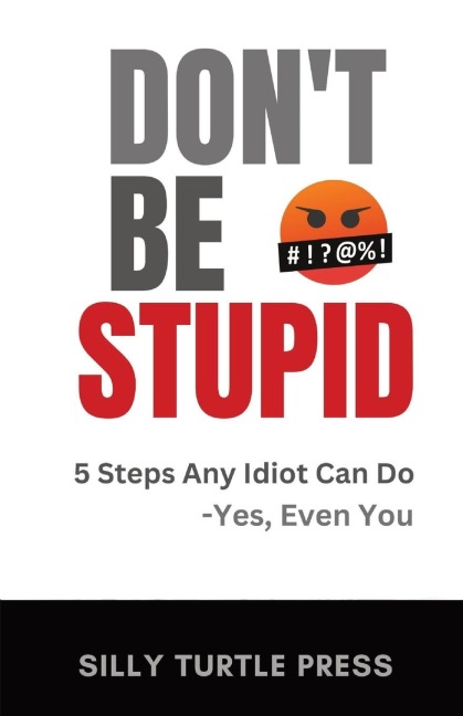 Dont Be Stupid: 5 Steps Any Idiot Can Do - Yes, Even You