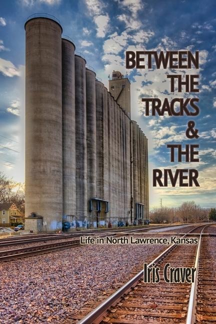 Between  The Tracks  And The River: Life in North Lawrence, Kansas