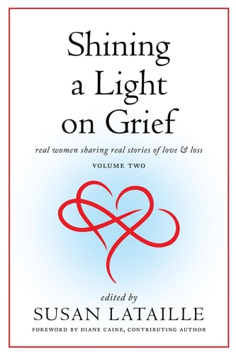 Shining a Light on Grief Courageous Women Sharing Real Stories of Love & Loss, Volume Two