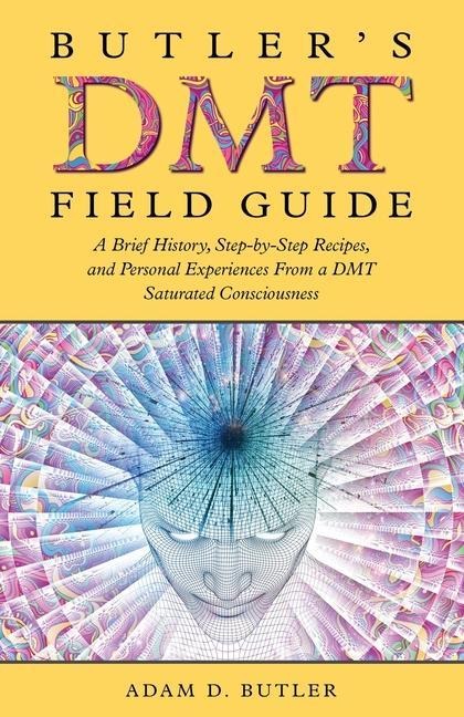 Butlers DMT Field Guide: A Brief History, Step-by-Step Recipes, and Personal Experiences From a DMT Saturated Consciousness