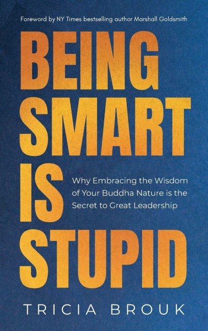 Being Smart Is Stupid: Why Embracing the Wisdom of Your Buddha Nature is the Secret to Great Leadership