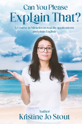 Can You Please Explain That? A Course in Miracles in Real Life Applications and Plain English