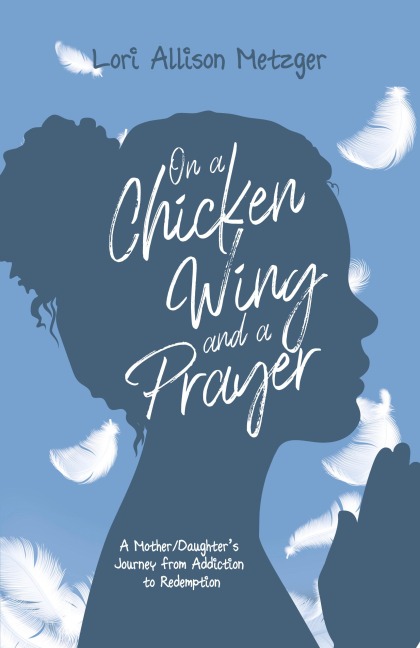 On a Chicken Wing and a Prayer: A Mother/Daughters Journey from Addiction to Redemption