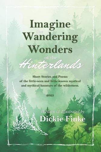 Imagine the Wandering Wonders of the Hinterlands Short Stories and Poems of the Little-Seen and Little-known Mystical and Mythical Haunters of the Wilderness