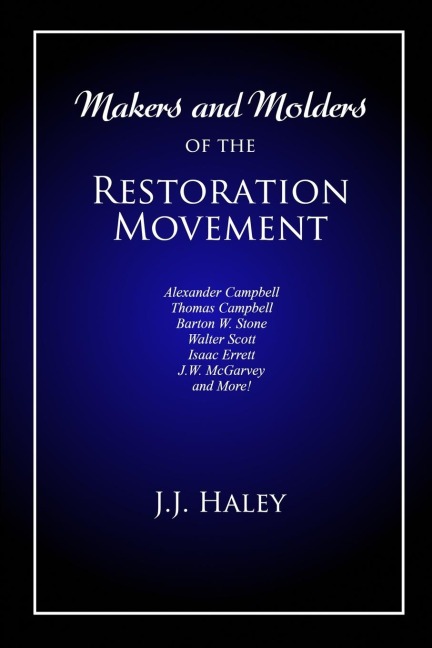 Makers and Molders of the Restoration Movement: Alexander Campbell, Thomas Campbell, Barton W. Stone, Walter Scott, Isaac Errett, J.W. Mcgarvey, and More!