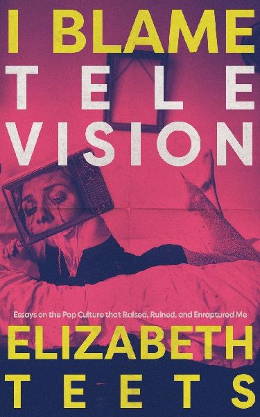 I Blame Television: Essays on the Pop Culture that Raised, Ruined, and Enraptured Me