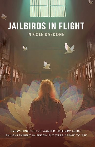 Jailbirds in Flight: Everything Youve Wanted to Know about Enlightenment in Prison but Were Afraid to Ask