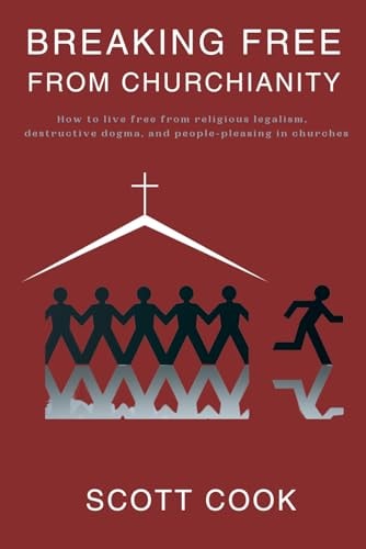 Breaking Free From Churchianity How to Live Free from Religious Legalism, Destructive Dogma, and People-pleasing in Churches