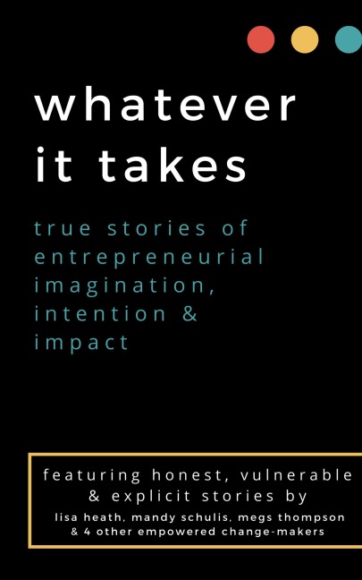whatever it takes: true stories of entrepreneurial imagination, intention & impact