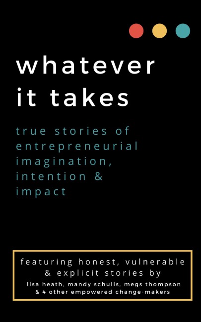 whatever it takes: true stories of entrepreneurial imagination, intention & impact
