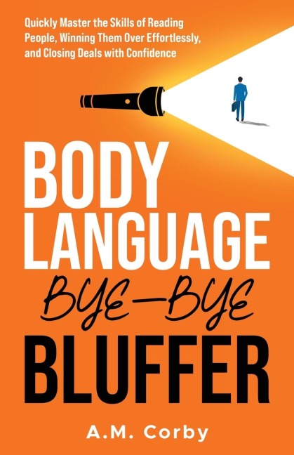 Body Language - Bye-Bye Bluffer: Quickly Master the Skills of Reading People, Winning Them Over Effortlessly, and Closing Deals with Confidence!