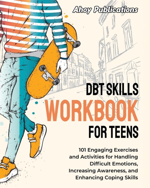 DBT Skills Workbook for Teens: 101 Engaging Exercises and Activities for Handling Difficult Emotions, Increasing Awareness, and Enhancing Coping Skills