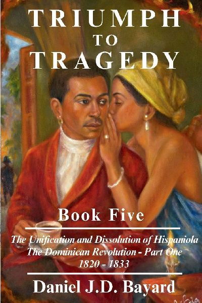 Triumph to Tragedy Book Five - The Unification and Dissolution of Hispaniola The Dominican Revolution - Part One 1820 - 1833