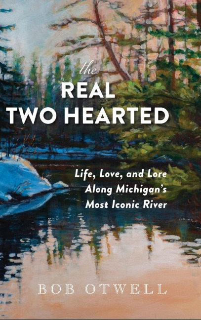 The Real Two Hearted: Life, Love, and Lore Along Michigan's Most Iconic River