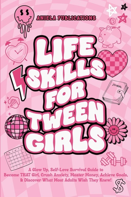 Life Skills For Tween Girls: A Glow Up, Self-Love Survival Guide to Become THAT Girl, Crush Anxiety, Master Money, Achieve Goals, & Discover What Most Adults Wish They Knew!