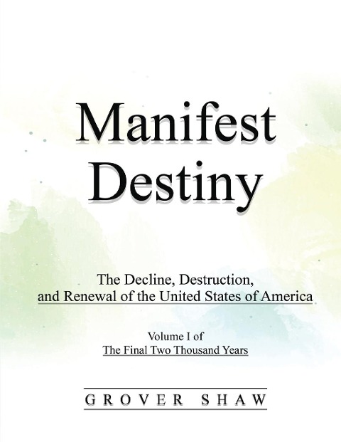 Manifest Destiny: The Decline, Destruction, and Renewal of the United States of America: Volume I of The Final Two Thousand Years