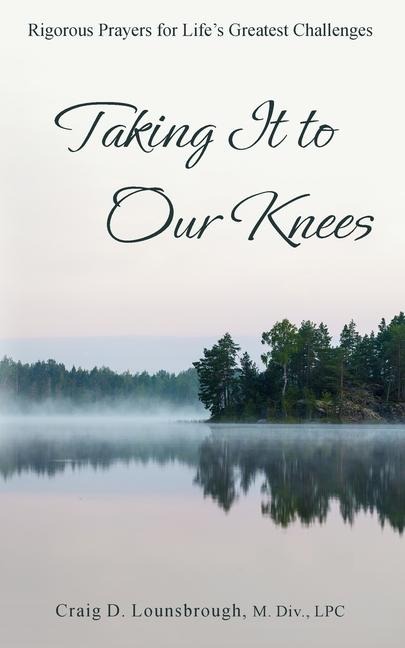 Taking It to Our Knees: Rigorous Prayers for Lifes Greatest Challenges