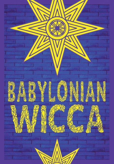 Babylonian Wicca (A Practical Beginners Guide): Using Ancient Mesopotamian Religion to Reshape Modern Wiccan Tradition