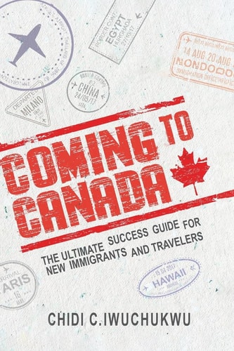 Coming to Canada The Ultimate Success Guide for New Immigrants and Travelers: The Ultimate Success Guide for New Immigrants and Travelers