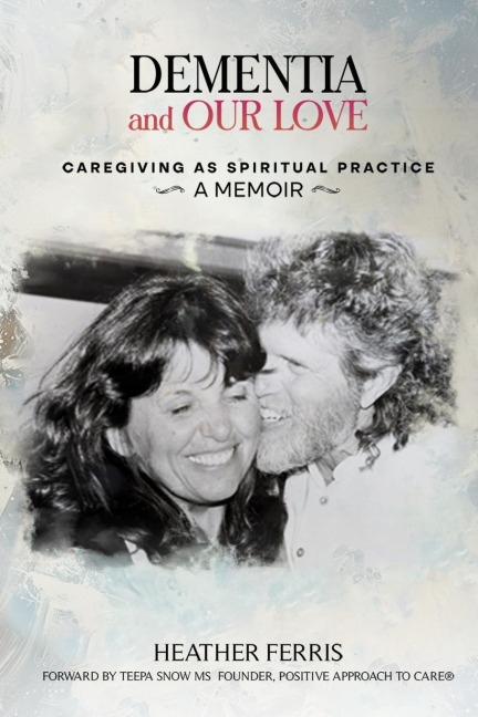 DEMENTIA AND OUR LOVE: Caregiving As Spiritual Practice