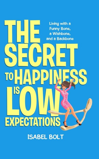 THE SECRET TO HAPPINESS IS LOW EXPECTATIONS: Living with a Funny Bone, a Wishbone, and a Backbone