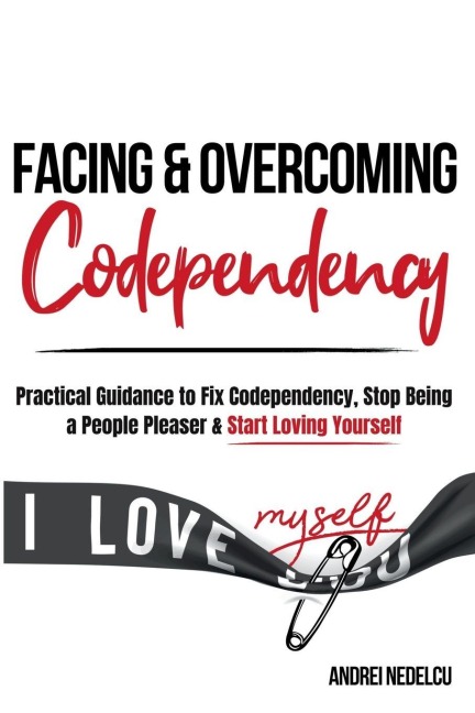 Facing and Overcoming Codependency: Practical Guidance to Fix Your Codependency, Stop Being a People Pleaser, and Start Loving Yourself