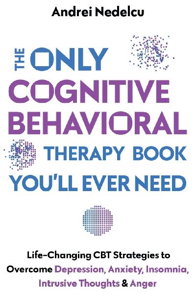 The Only Cognitive Behavioral Therapy Book Youll Ever Need: Life-Changing CBT Strategies to Overcome Depression, Anxiety, Insomnia, Intrusive Thoughts, and Anger