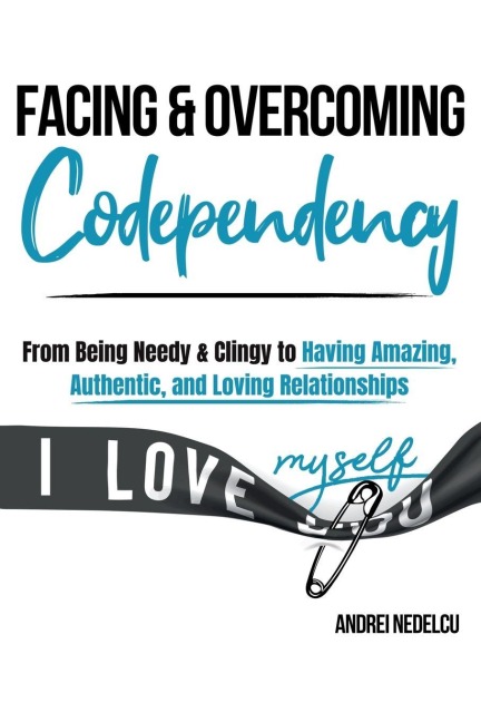 Facing and Overcoming Codependency: From Being Needy & Clingy to Having Amazing,  Authentic, and Loving Relationships