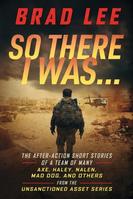 So There I Was...: The After-Action Short Stories of A Team Of Many; Axe, Haley, Nalen, Mad Dog, and Others from the Unsactioned Asset Series