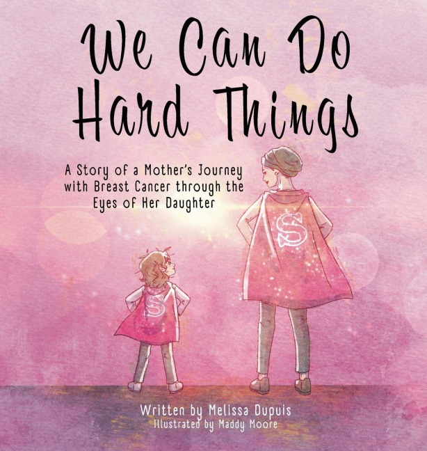 We Can Do Hard Things: A Story of a Mothers Journey with Breast Cancer through the Eyes of Her Daughter