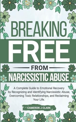 Breaking Free From Narcissistic Abuse A Complete Guide to Emotional Recovery by Recognizing and Identifying Narcissistic Abuse, Overcoming Toxic Relationships, and Reclaiming Your Life
