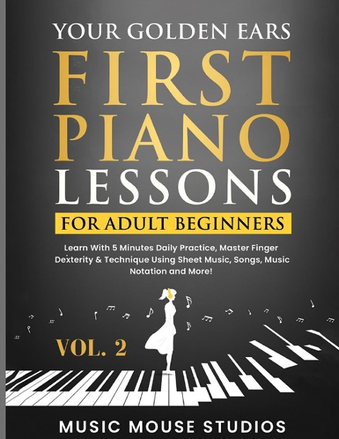 Your Golden Ears: First Piano Lessons for Adult Beginners, Volume 2 : Learn With 5 Minutes Daily Practice, Master Finger Dexterity & Technique Using Sheet Music, Songs, Music Notation and More!