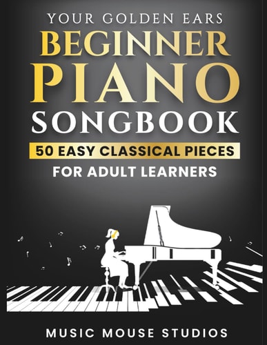 Your Golden Ears: Beginner Piano Songbook: 50 Easy Classical Pieces for Adult Learners (Your Golden Ears: First Piano Lessons for Adult Beginners)