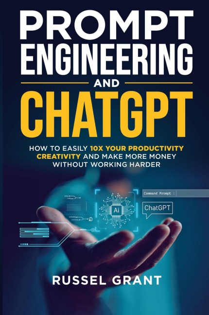 Prompt Engineering and ChatGPT: How to Easily 10X Your Productivity, Creativity, and Make More Money Without Working Harder