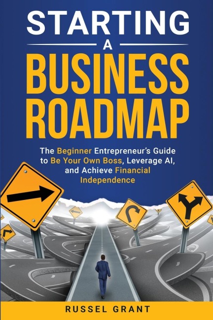 Starting a Business Roadmap: The Beginner Entrepreneurs Guide to Be Your Own Boss, Leverage AI, and Achieve Financial Independence
