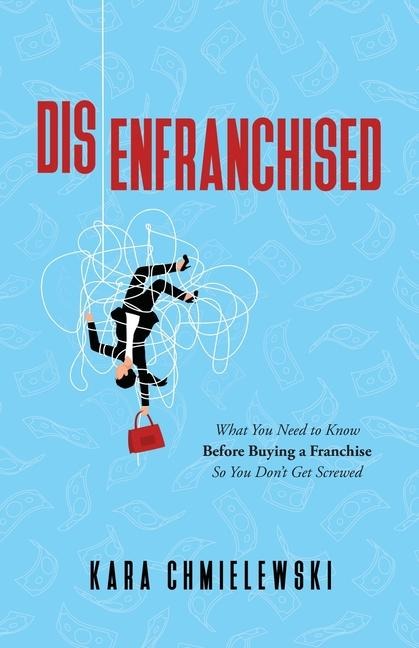 Disenfranchised: What You Need to Know Before Buying a Franchise So You Dont Get Screwed