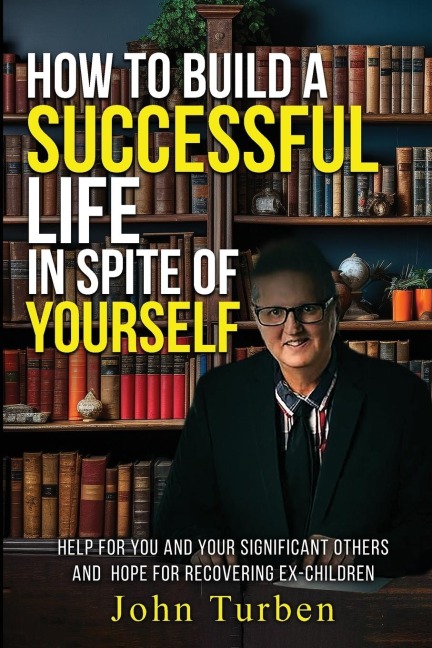 How to Build A Successful Life In Spite of Yourself: Help for you and your Significant Others and Hope for Recovering Ex-Children