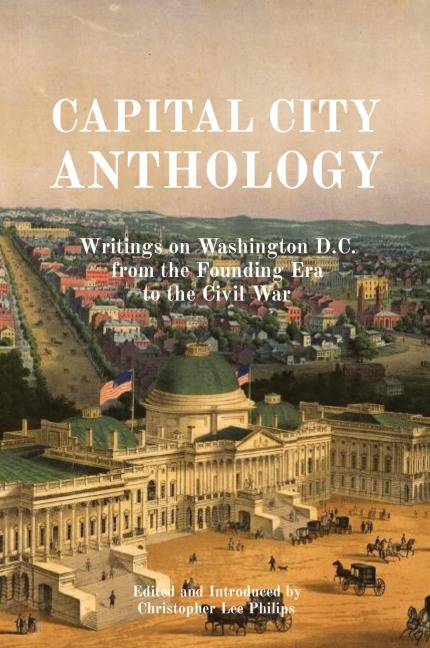 CAPITAL CITY ANTHOLOGY: Writings on Washington D.C. from the Founding Era to the Civil War