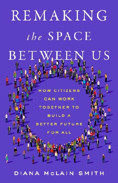 Remaking the Space Between Us: How Citizens Can Work Together to Build a Better Future for All