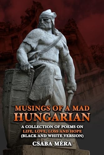 Musings Of A Mad Hungarian A Collection of Poems on Life, Love, Loss and Hope (Black And White Version)
