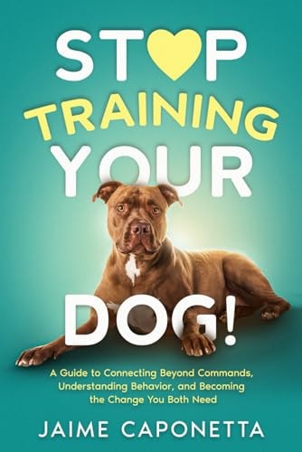 Stop Training Your Dog A Guide to Connecting Beyond Commands, Understanding Behavior, and Becoming the Change You Both Need