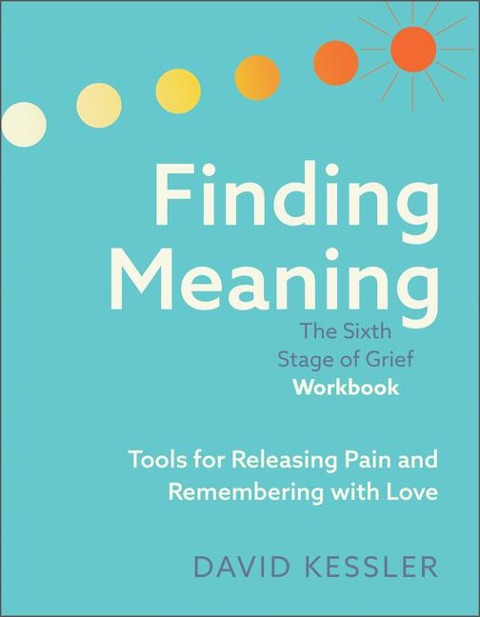 Finding Meaning: The Sixth Stage of Grief Workbook: Tools for Releasing Pain and Remembering with Love