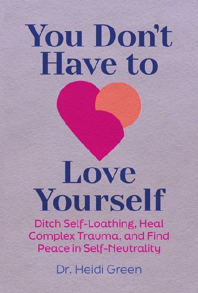 You Don't Have to Love Yourself: Ditch Self-Loathing, Heal Complex Trauma, and Find Peace in Self-Neutrality