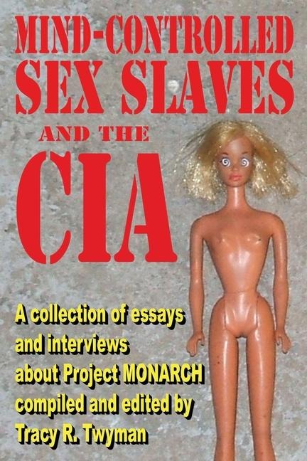 Mind-Controlled Sex Slaves and the CIA A Collection of Essays and Interviews About Project MONARCH