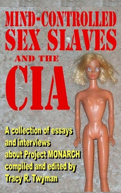 Mind-Controlled Sex Slaves and the CIA A Collection of Essays and Interviews About Project MONARCH