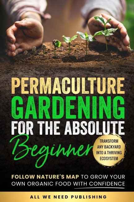 Permaculture Gardening for the Absolute Beginner: Follow Natures Map to Grow Your Own Organic Food with Confidence and Transform Any Backyard Into a Thriving Ecosystem