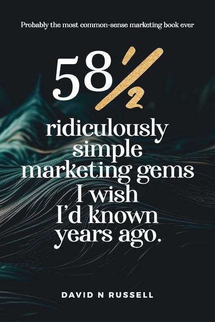 58½ Ridiculously Simple Marketing Gems I Wish Id Known Years Ago: Quick, easy, low-cost profit-boosters that will cost you very little but produce a lot